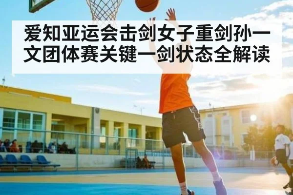 爱知亚运会击剑女子重剑孙一文团体赛关键一剑状态全解读